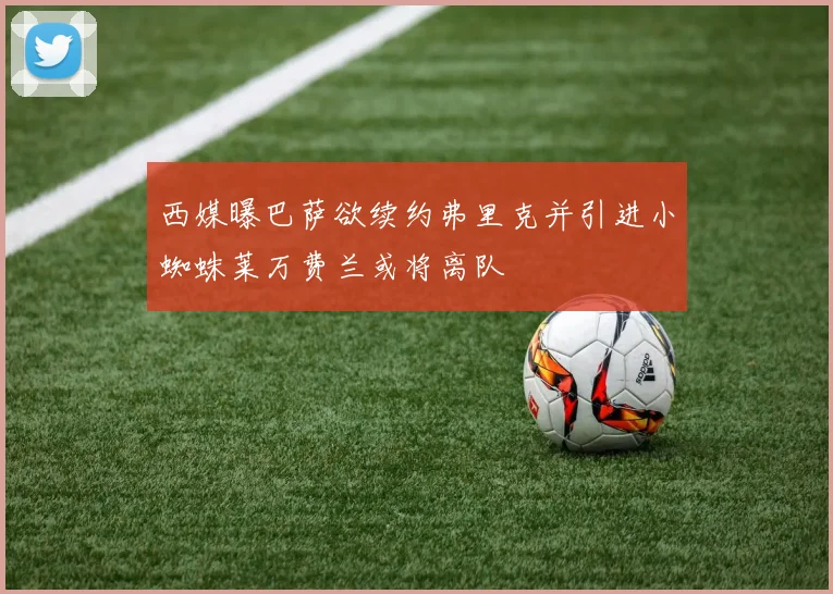 西媒曝巴萨欲续约弗里克并引进小蜘蛛莱万费兰或将离队