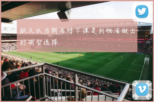 欧文认为斯洛特下课是利物浦做出的明智选择