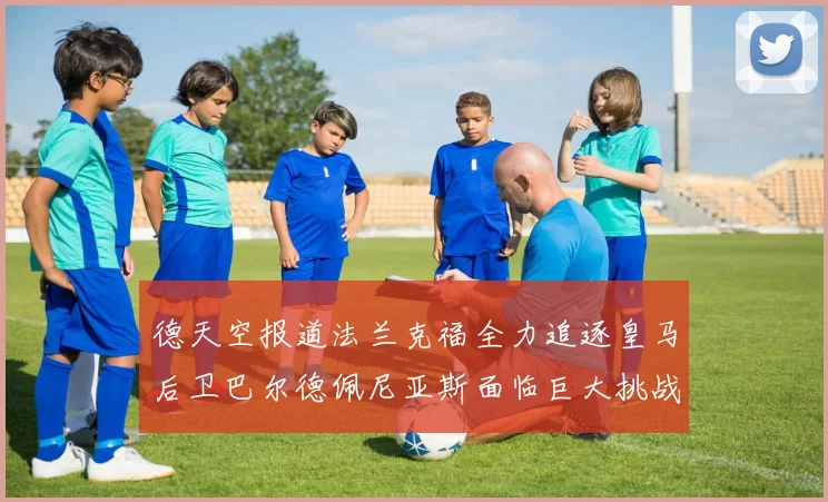 德天空报道法兰克福全力追逐皇马后卫巴尔德佩尼亚斯面临巨大挑战