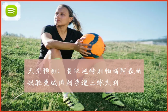 天空预测：曼联逆转利物浦阿森纳战胜曼城热刺惨遭三球失利