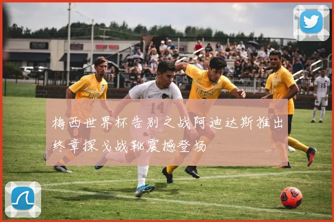 梅西世界杯告别之战阿迪达斯推出终章探戈战靴震撼登场