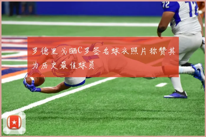 罗德里戈晒C罗签名球衣照片称赞其为历史最佳球员